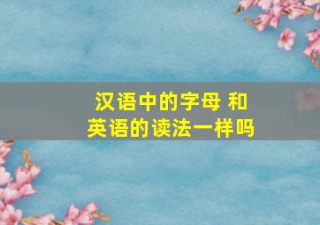 汉语中的字母 和英语的读法一样吗